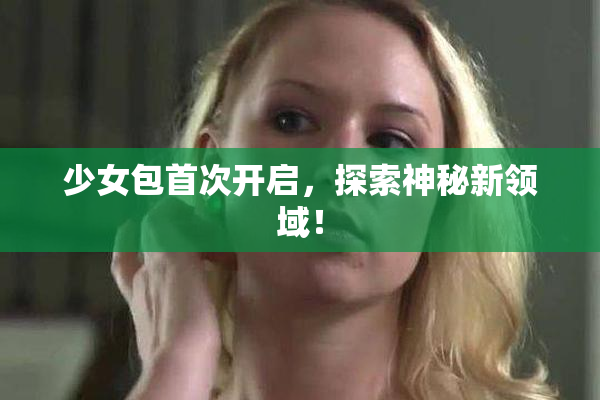 少女包首次开启，探索神秘新领域！