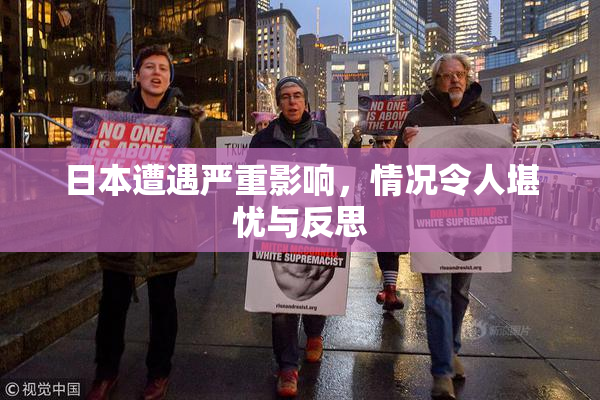日本遭遇严重影响，情况令人堪忧与反思