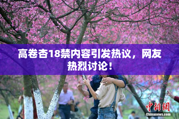 高卷杏18禁内容引发热议，网友热烈讨论！