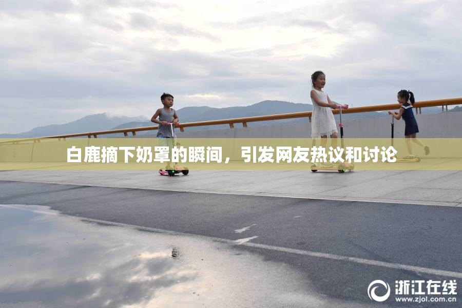 白鹿摘下奶罩的瞬间，引发网友热议和讨论