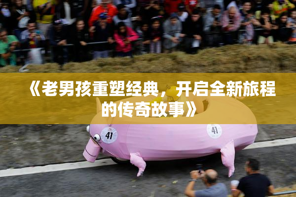 《老男孩重塑经典，开启全新旅程的传奇故事》
