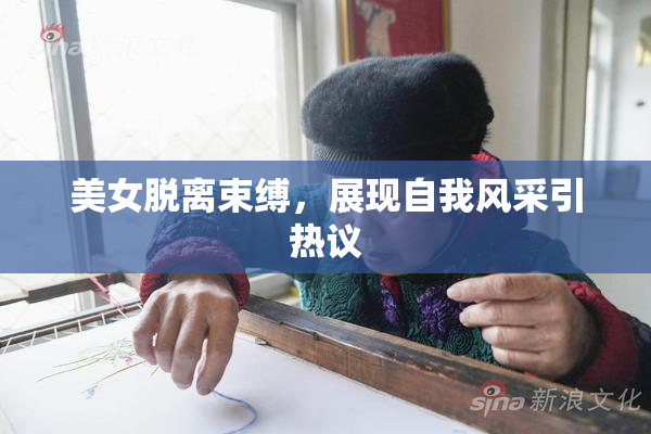 美女脱离束缚，展现自我风采引热议