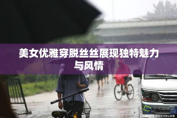 美女优雅穿脱丝丝展现独特魅力与风情