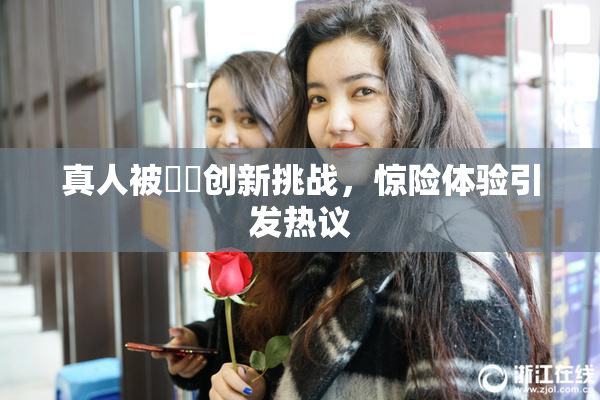真人被❌‌创新挑战，惊险体验引发热议