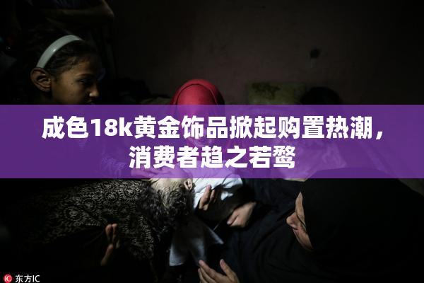 成色18k黄金饰品掀起购置热潮，消费者趋之若鹜