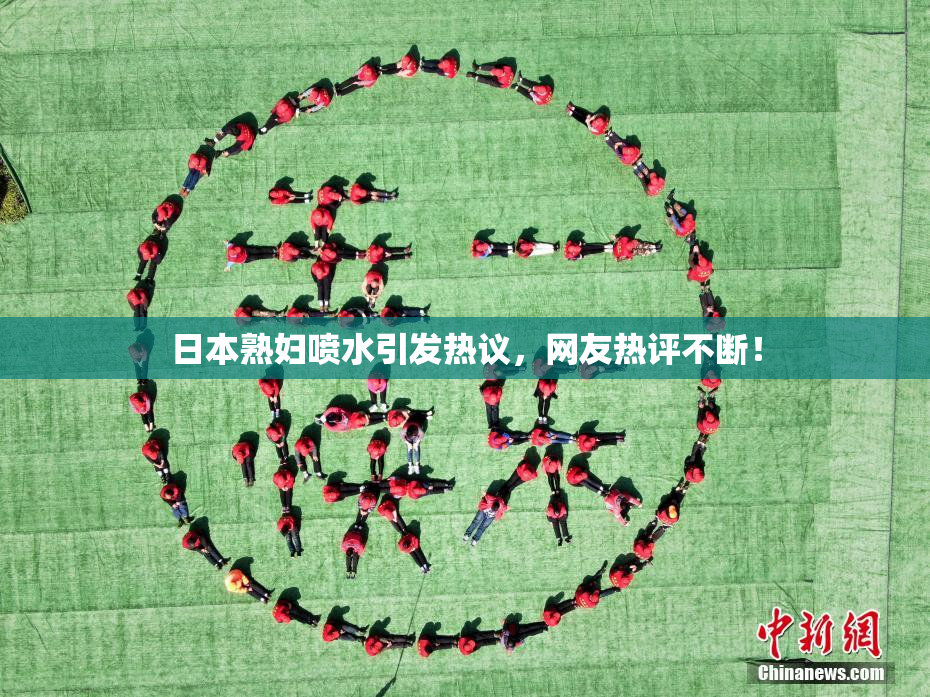 日本熟妇喷水引发热议，网友热评不断！