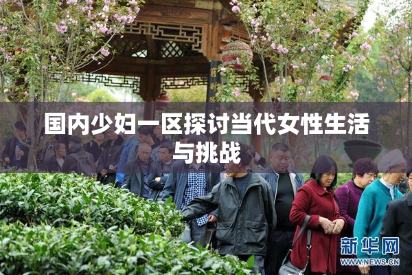 国内少妇一区探讨当代女性生活与挑战