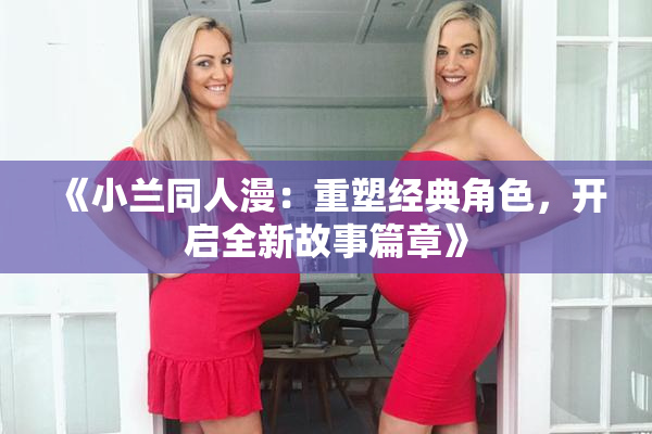 《小兰同人漫：重塑经典角色，开启全新故事篇章》