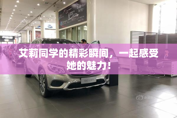 艾莉同学的精彩瞬间，一起感受她的魅力！