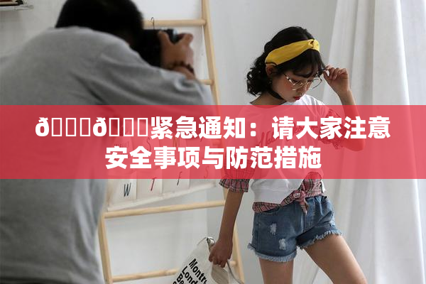 🔞🔞紧急通知：请大家注意安全事项与防范措施