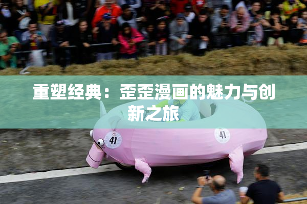 重塑经典：歪歪漫画的魅力与创新之旅