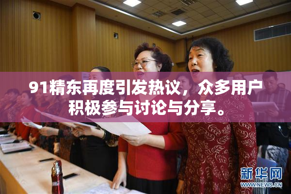 91精东再度引发热议，众多用户积极参与讨论与分享。