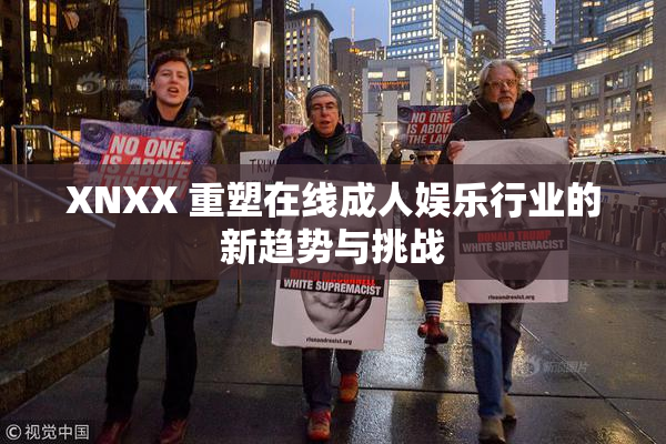 XNXX 重塑在线成人娱乐行业的新趋势与挑战