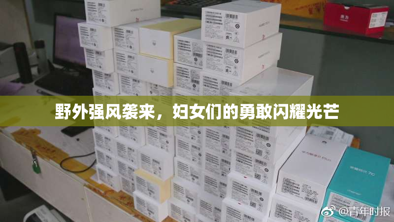 野外强风袭来，妇女们的勇敢闪耀光芒