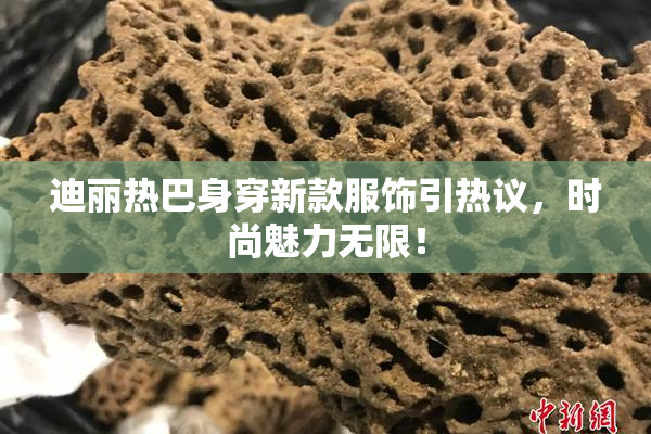 迪丽热巴身穿新款服饰引热议，时尚魅力无限！