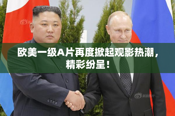 欧美一级A片再度掀起观影热潮，精彩纷呈！