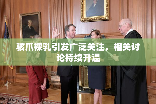 骇爪裸乳引发广泛关注，相关讨论持续升温