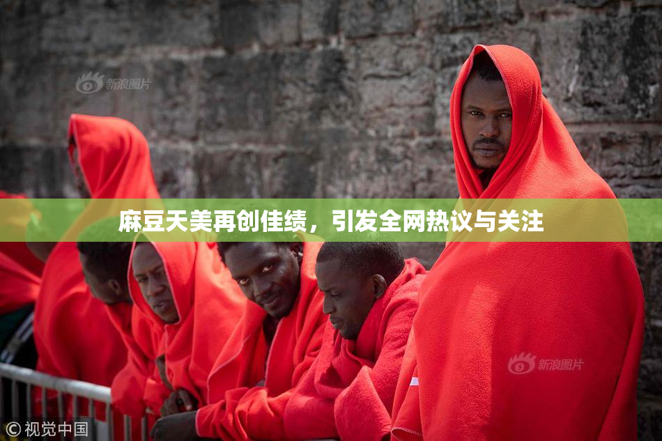 麻豆天美再创佳绩，引发全网热议与关注