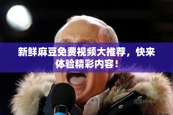 新鲜麻豆免费视频大推荐，快来体验精彩内容！