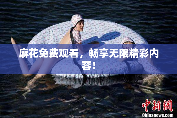 麻花免费观看，畅享无限精彩内容！