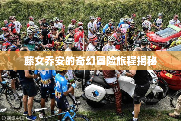 藤女乔安的奇幻冒险旅程揭秘