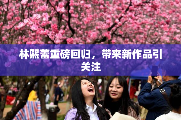 林熙蕾重磅回归，带来新作品引关注