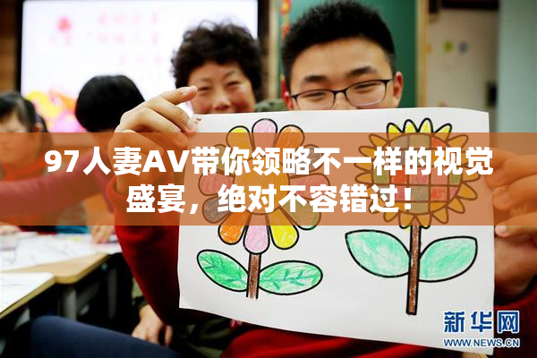 97人妻AV带你领略不一样的视觉盛宴，绝对不容错过！