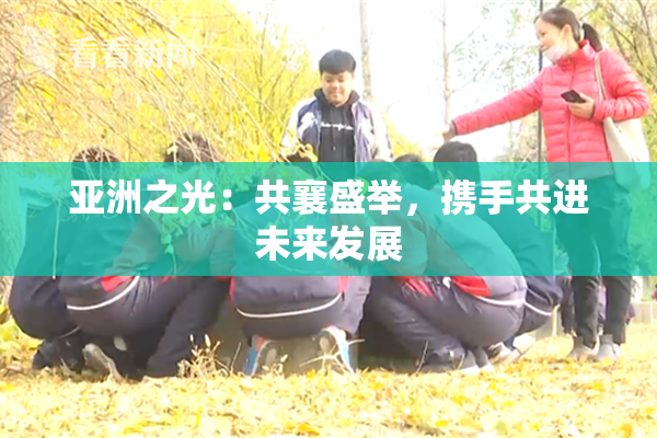 亚洲之光：共襄盛举，携手共进未来发展