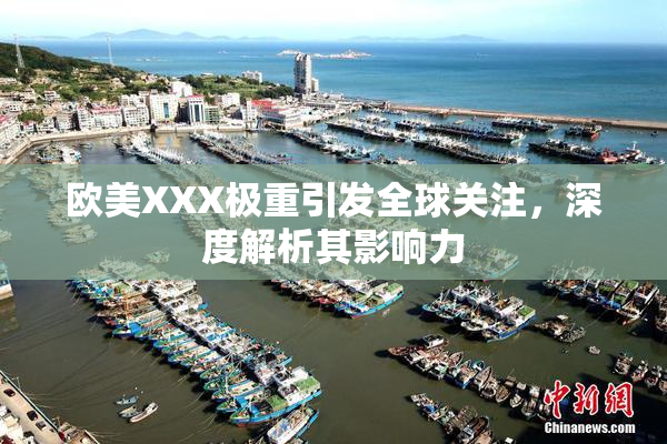 欧美XXX极重引发全球关注，深度解析其影响力