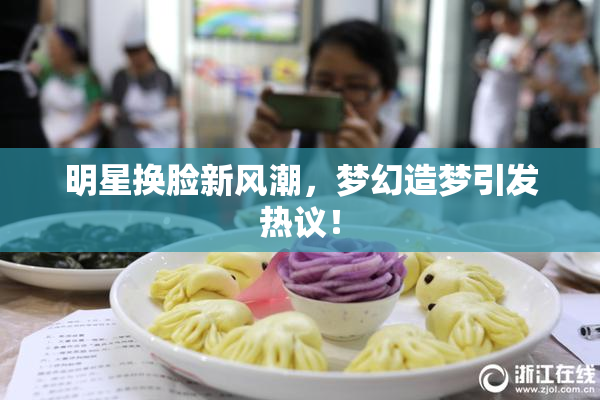 明星换脸新风潮，梦幻造梦引发热议！