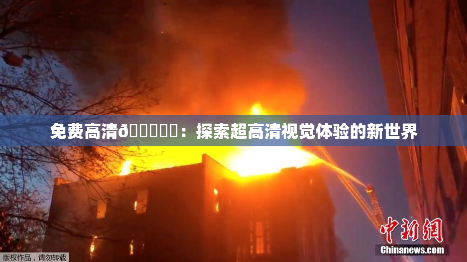 免费高清🔞❌‌：探索超高清视觉体验的新世界