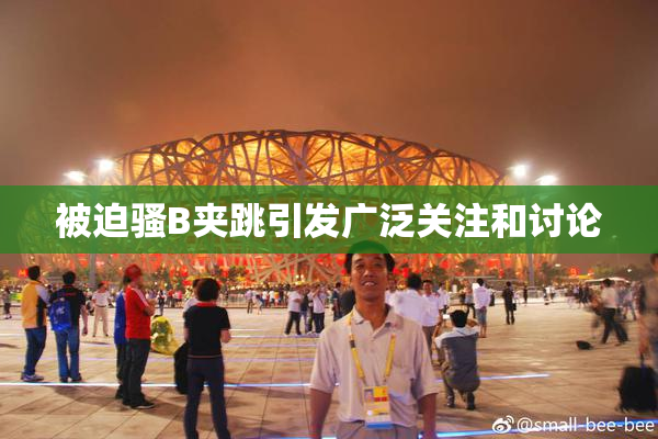 被迫骚B夹跳引发广泛关注和讨论