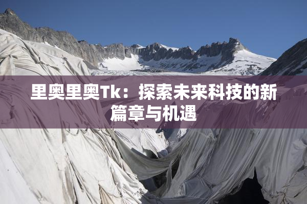 里奥里奥Tk：探索未来科技的新篇章与机遇