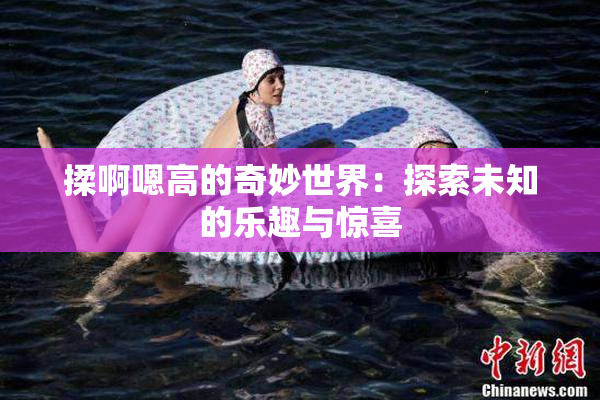 揉啊嗯高的奇妙世界：探索未知的乐趣与惊喜