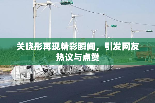 关晓彤再现精彩瞬间，引发网友热议与点赞