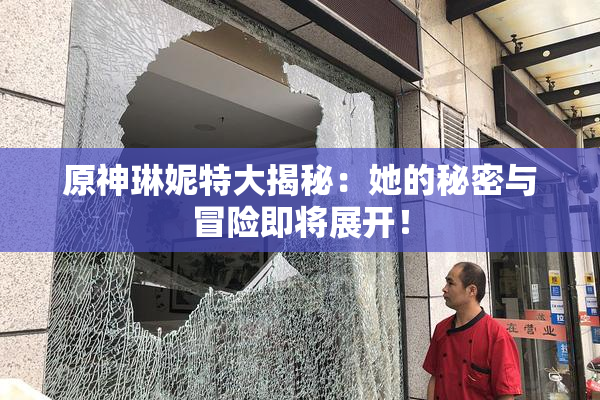 原神琳妮特大揭秘：她的秘密与冒险即将展开！