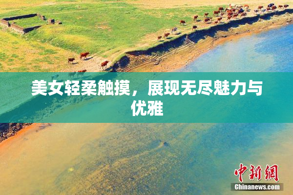 美女轻柔触摸，展现无尽魅力与优雅
