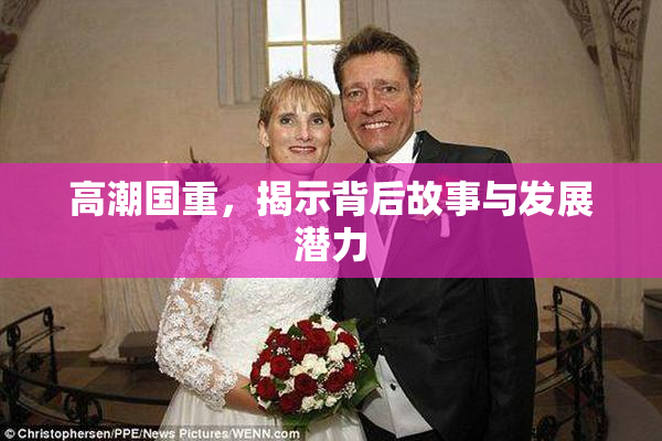 高潮国重，揭示背后故事与发展潜力