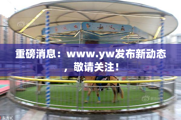 重磅消息：www.yw发布新动态，敬请关注！