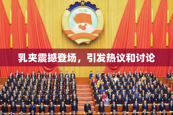乳夹震撼登场，引发热议和讨论