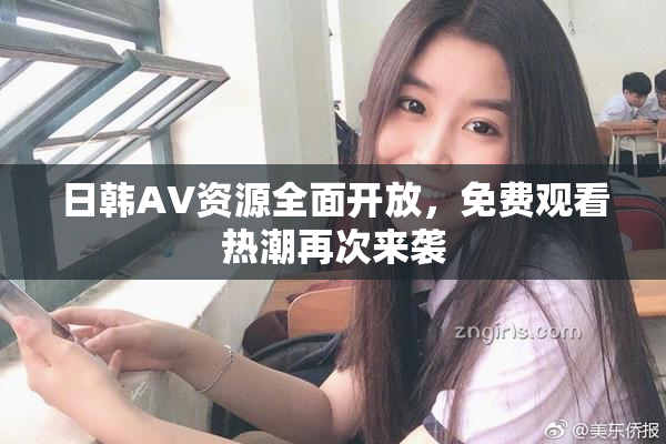 日韩AV资源全面开放，免费观看热潮再次来袭