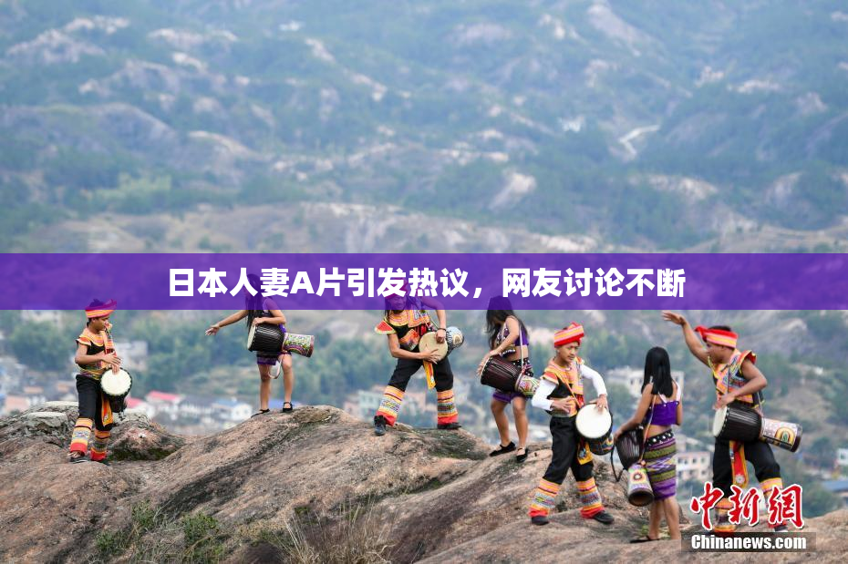 日本人妻A片引发热议，网友讨论不断