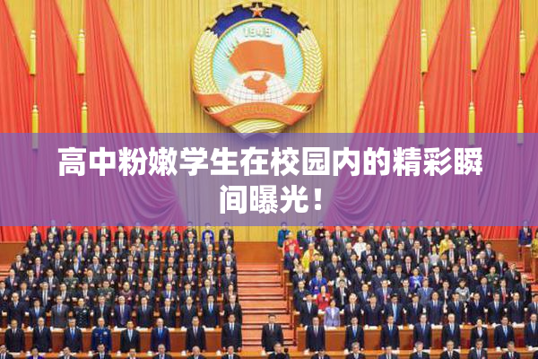高中粉嫩学生在校园内的精彩瞬间曝光！