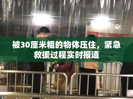 被30厘米粗的物体压住，紧急救援过程实时报道
