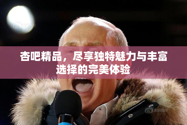 杏吧精品，尽享独特魅力与丰富选择的完美体验