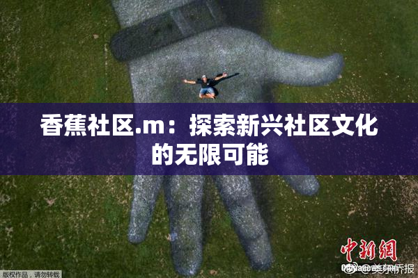 香蕉社区.m：探索新兴社区文化的无限可能
