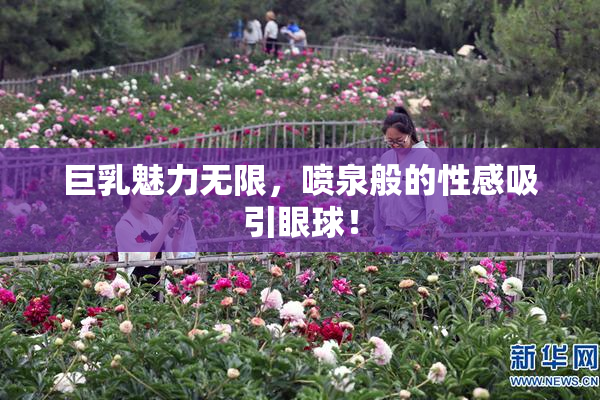 巨乳魅力无限，喷泉般的性感吸引眼球！