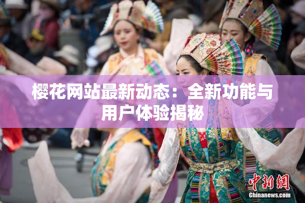 樱花网站最新动态：全新功能与用户体验揭秘