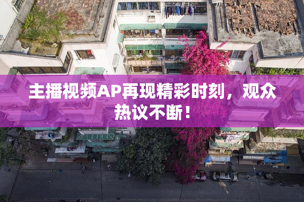 主播视频AP再现精彩时刻，观众热议不断！