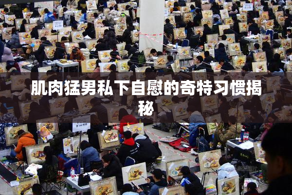 肌肉猛男私下自慰的奇特习惯揭秘